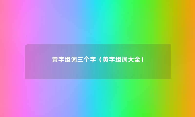 黄字组词三个字(黄字组词大全) 黄字组词三个字(黄字组词大全)