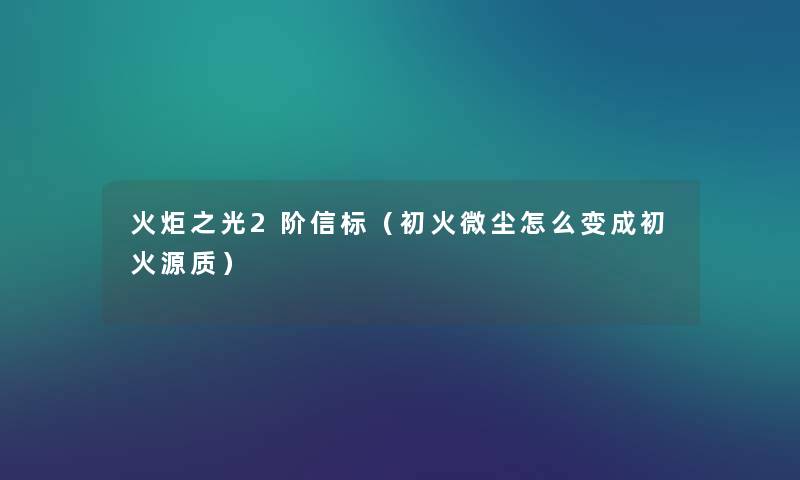 火炬之光2阶信标(初火微尘怎么变成初火源质) 火炬之光2阶信标(初火微尘怎么变成初火源质)