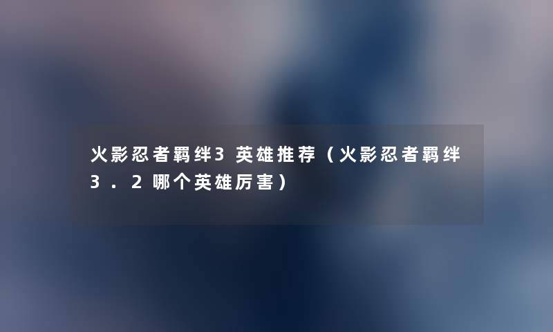 火影忍者羁绊3英雄推荐(火影忍者羁绊3.2哪个英雄厉害) 火影忍者羁绊3英雄推荐(火影忍者羁绊3.2哪个英雄厉害)
