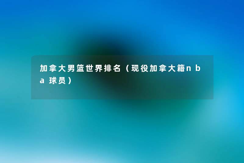 加拿大男篮世界推荐（现役加拿大籍nba球员）