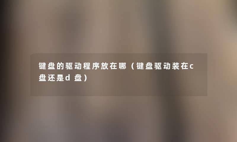 键盘的驱动程序放在哪(键盘驱动装在c盘还是d盘) 键盘的驱动程序放在哪(键盘驱动装在c盘还是d盘)