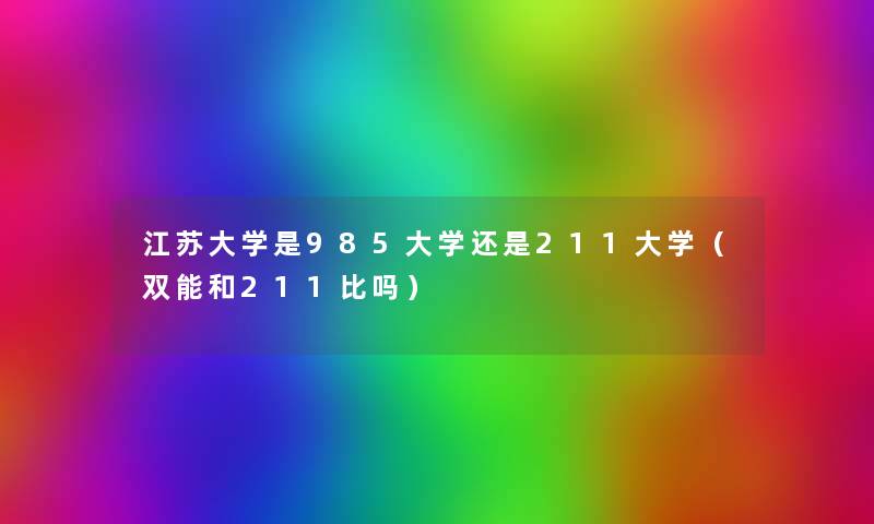 江苏大学是985大学还是211大学(双能和211比吗) 江苏大学是985大学还是211大学(双能和211比吗)