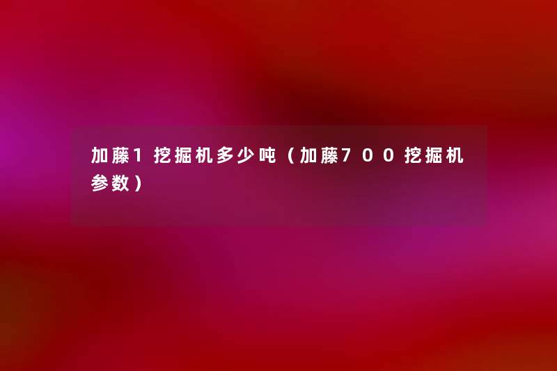 加藤1挖掘机多少吨(加藤700挖掘机参数) 加藤1挖掘机多少吨(加藤700挖掘机参数)