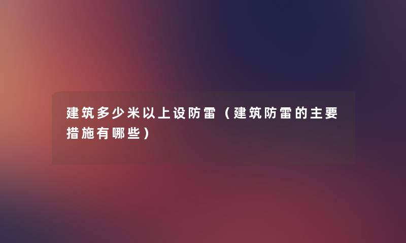 建筑多少米以上设防雷(建筑防雷的主要措施有哪些) 建筑多少米以上设防雷(建筑防雷的主要措施有哪些)