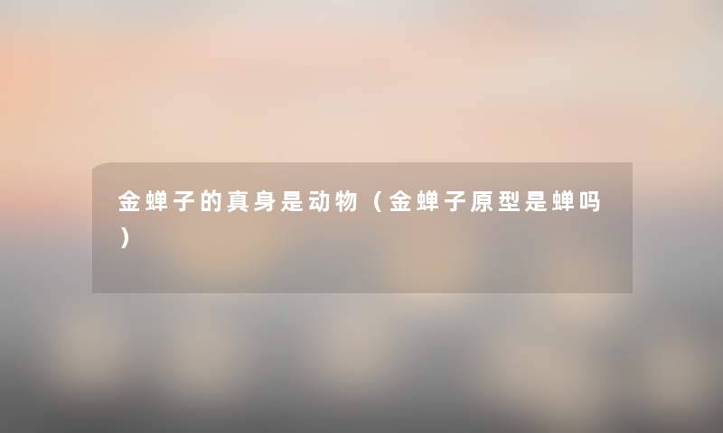金蝉子的真身是动物(金蝉子原型是蝉吗) 金蝉子的真身是动物(金蝉子原型是蝉吗)