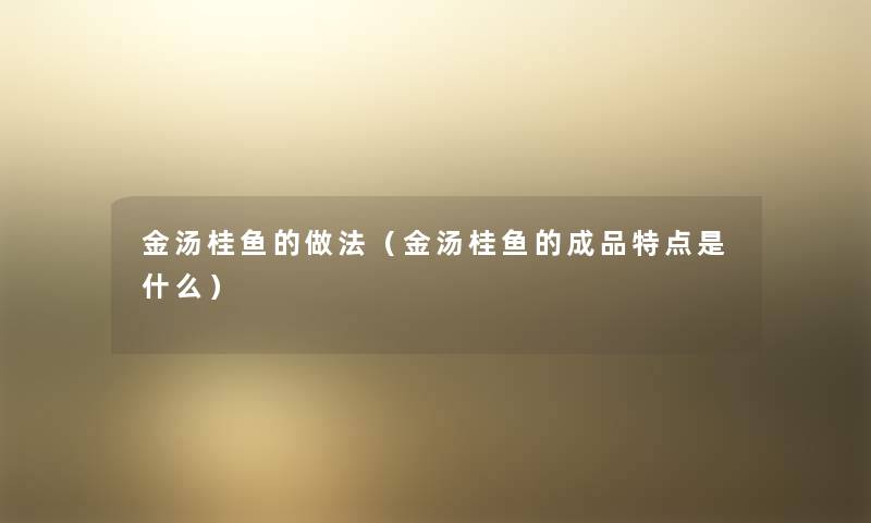 金汤桂鱼的做法（金汤桂鱼的成品特点是什么）
