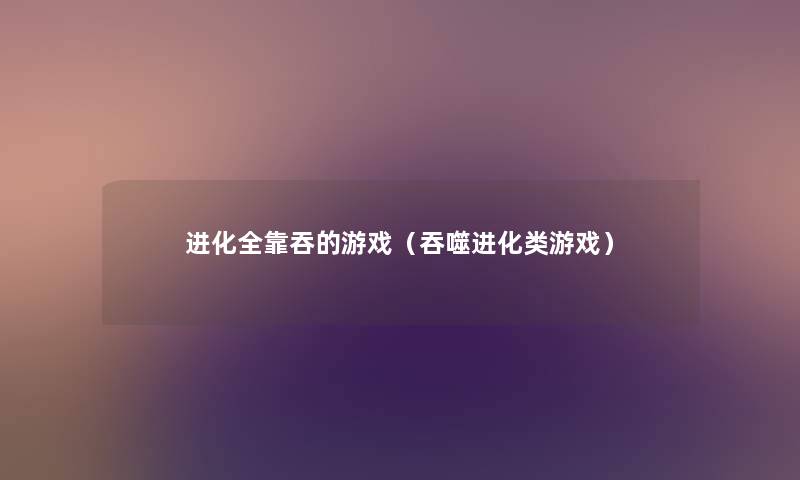 进化全靠吞的游戏(吞噬进化类游戏) 进化全靠吞的游戏(吞噬进化类游戏)