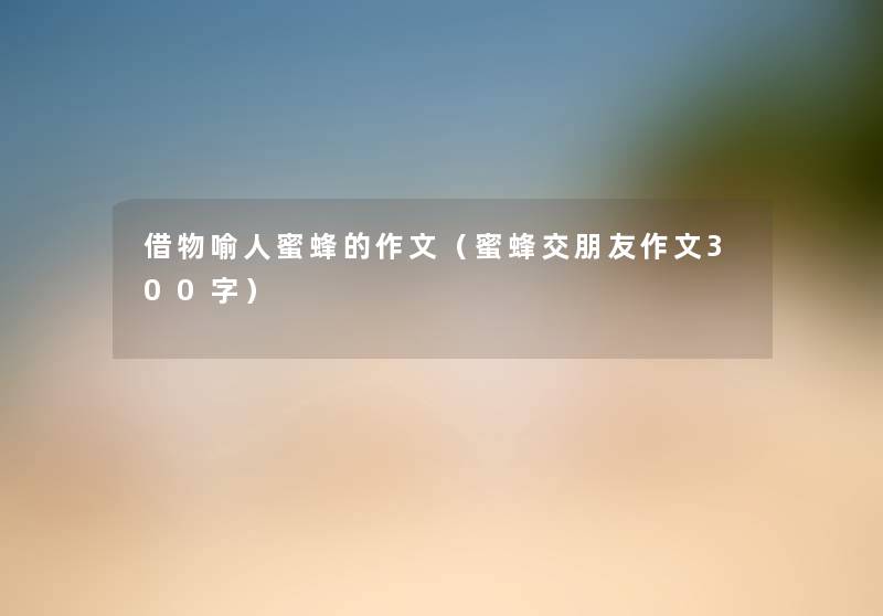 借物喻人蜜蜂的作文(蜜蜂交朋友作文300字) 借物喻人蜜蜂的作文(蜜蜂交朋友作文300字)