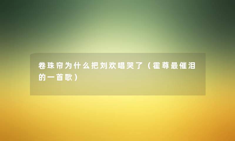 卷珠帘为什么把刘欢唱哭了(霍尊催泪的一首歌) 卷珠帘为什么把刘欢唱哭了(霍尊催泪的一首歌)