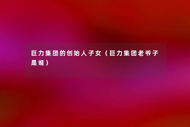 巨力集团的创始人子女(巨力集团老爷子是谁) 巨力集团的创始人子女(巨力集团老爷子是谁)