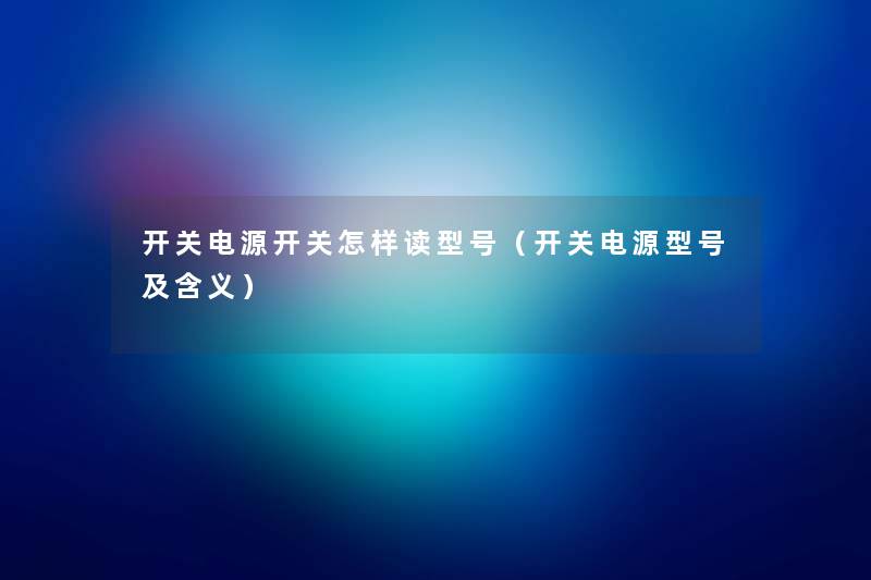 开关电源开关怎样读型号(开关电源型号及含义) 开关电源开关怎样读型号(开关电源型号及含义)