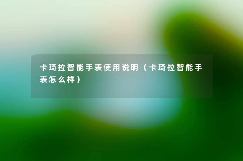 卡琦拉智能手表使用说明(卡琦拉智能手表怎么样) 卡琦拉智能手表使用说明(卡琦拉智能手表怎么样)