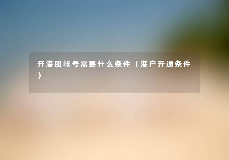 开港股帐号需要什么条件（港户开通条件）