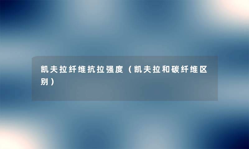 凯夫拉纤维抗拉强度(凯夫拉和碳纤维区别) 凯夫拉纤维抗拉强度(凯夫拉和碳纤维区别)