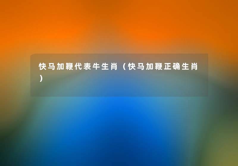 快马加鞭代表牛生肖(快马加鞭正确生肖) 快马加鞭代表牛生肖(快马加鞭正确生肖)