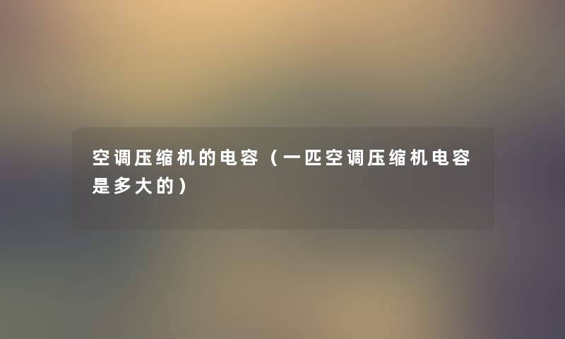 空调压缩机的电容(一匹空调压缩机电容是多大的) 空调压缩机的电容(一匹空调压缩机电容是多大的)