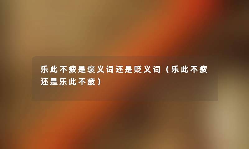 乐此不疲是褒义词还是贬义词(乐此不疲还是乐此不疲) 乐此不疲是褒义词还是贬义词(乐此不疲还是乐此不疲)