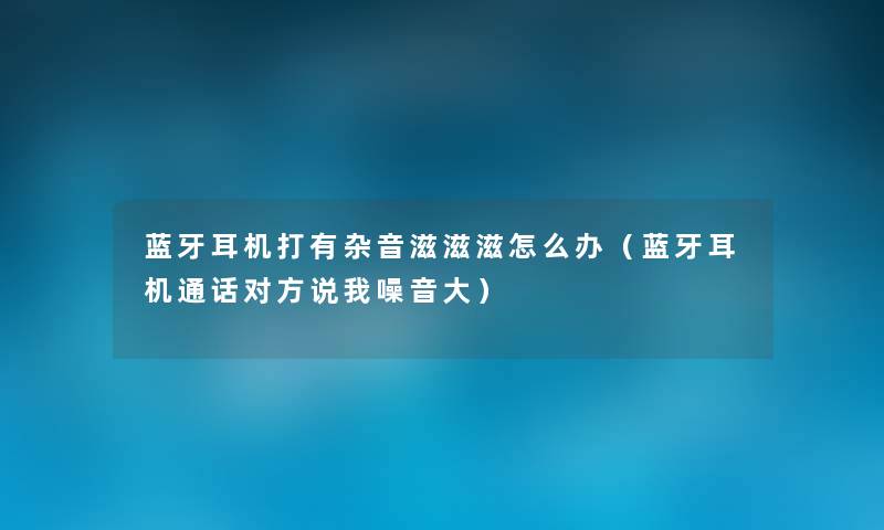 蓝牙耳机打有杂音滋滋滋怎么办（蓝牙耳机通话对方说我噪音大）