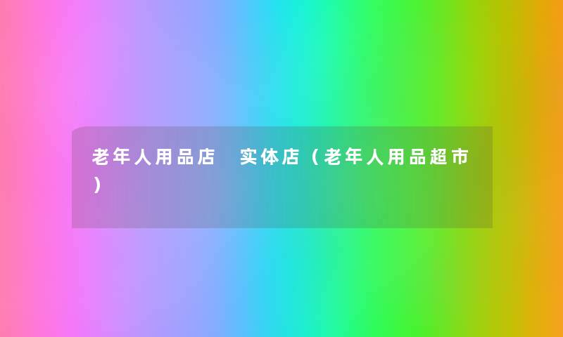 老年人用品店 实体店（老年人用品超市）