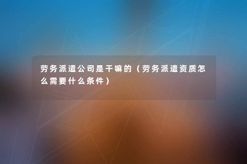 劳务派遣公司是干嘛的(劳务派遣资质怎么需要什么条件) 劳务派遣公司是干嘛的(劳务派遣资质怎么需要什么条件)
