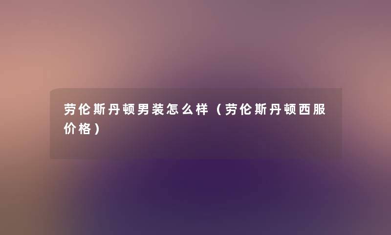 劳伦斯丹顿男装怎么样(劳伦斯丹顿西服价格) 劳伦斯丹顿男装怎么样(劳伦斯丹顿西服价格)