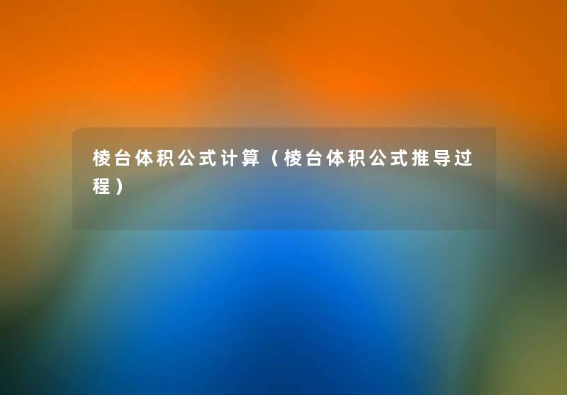 棱台体积公式计算(棱台体积公式推导过程) 棱台体积公式计算(棱台体积公式推导过程)