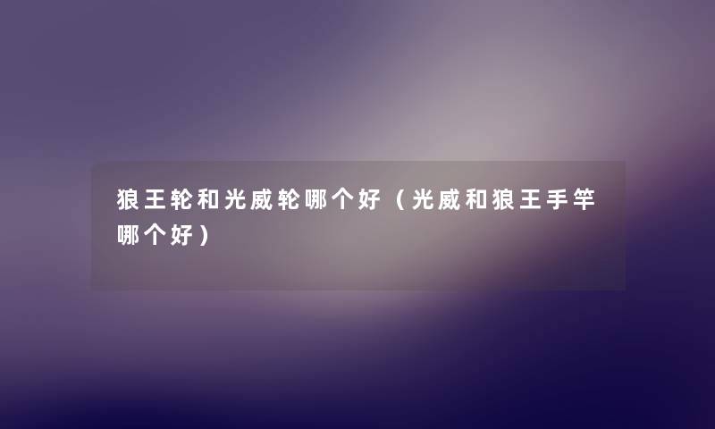 狼王轮和光威轮哪个好(光威和狼王手竿哪个好) 狼王轮和光威轮哪个好(光威和狼王手竿哪个好)