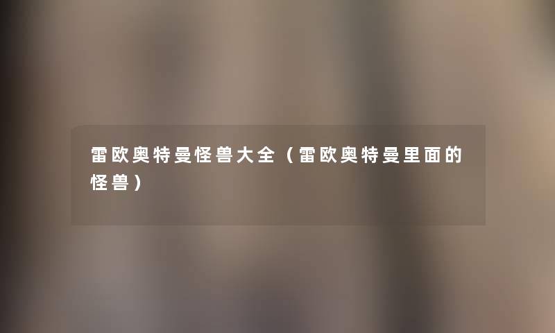 雷欧奥特曼怪兽大全（雷欧奥特曼里面的怪兽）