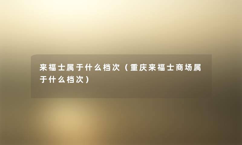 来福士属于什么档次(重庆来福士商场属于什么档次) 来福士属于什么档次(重庆来福士商场属于什么档次)