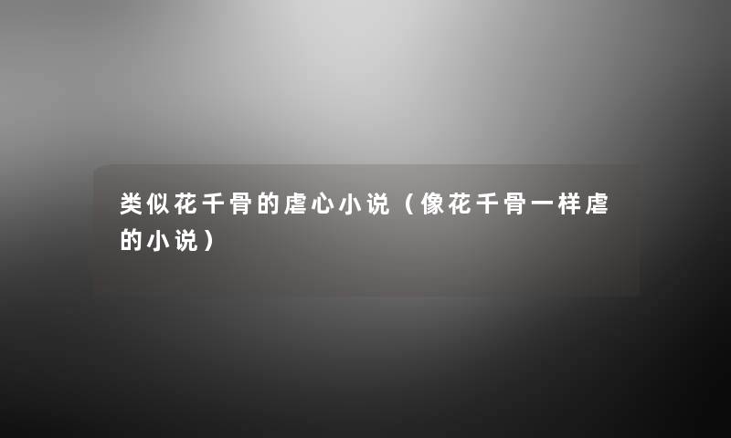 类似花千骨的虐心小说(像花千骨一样虐的小说) 类似花千骨的虐心小说(像花千骨一样虐的小说)