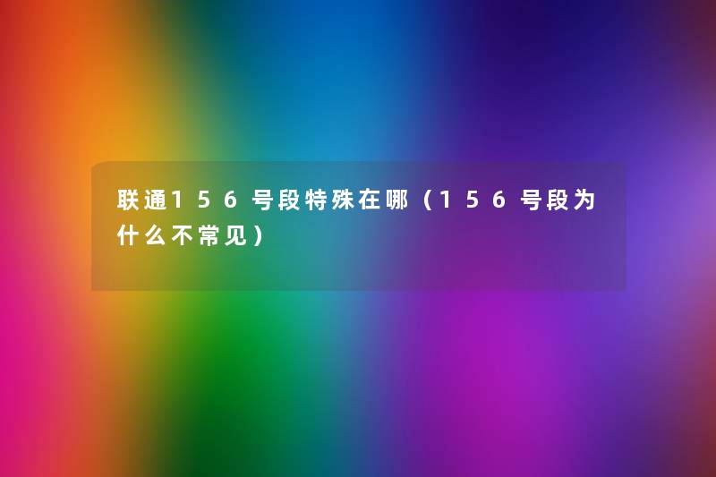联通156号段特殊在哪(156号段为什么不常见) 联通156号段特殊在哪(156号段为什么不常见)