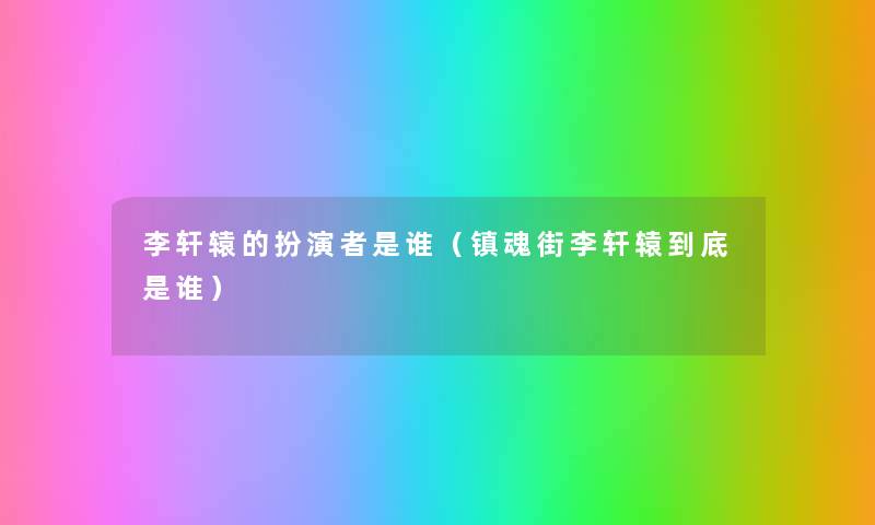 李轩辕的扮演者是谁（镇魂街李轩辕到底是谁）