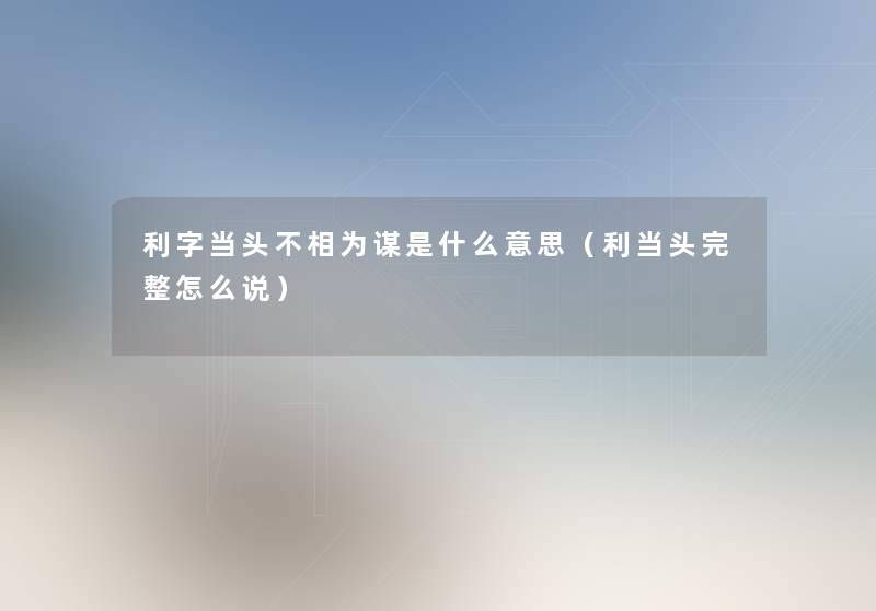 利字当头不相为谋是什么意思(利当头完整怎么说) 利字当头不相为谋是什么意思(利当头完整怎么说)