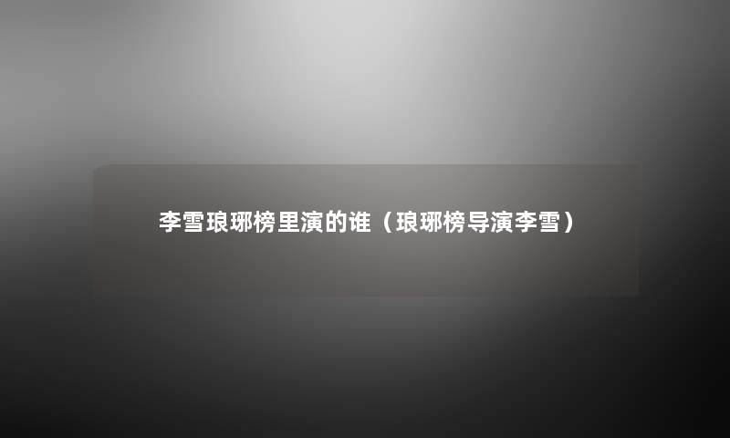 李雪琅琊榜里演的谁（琅琊榜导演李雪）