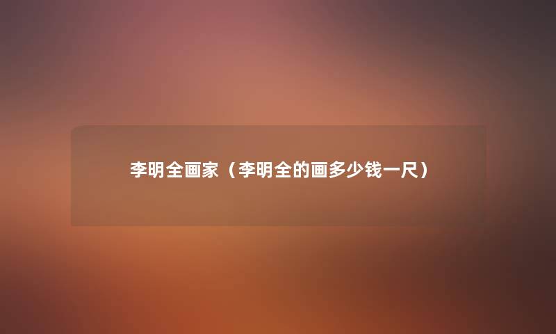 李明全画家(李明全的画多少钱一尺) 李明全画家(李明全的画多少钱一尺)