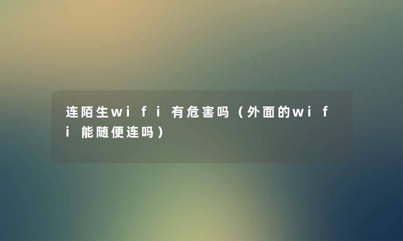 连陌生wifi有危害吗（外面的wifi能随便连吗）