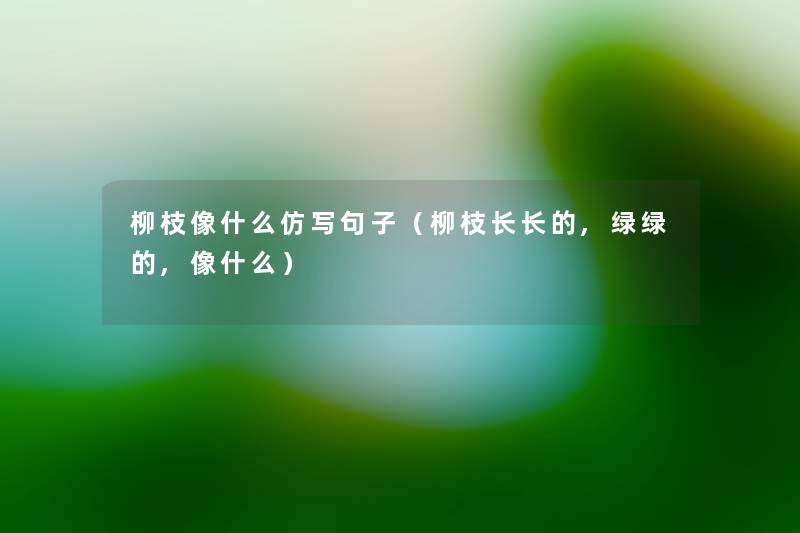 柳枝像什么仿写句子(柳枝长长的,绿绿的,像什么) 柳枝像什么仿写句子(柳枝长长的,绿绿的,像什么)