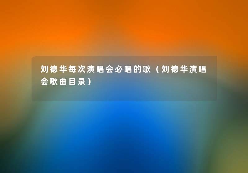 刘德华每次演唱会必唱的歌（刘德华演唱会歌曲目录）