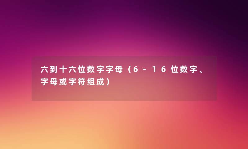 六到十六位数字字母(6-16位数字、字母或字符组成) 六到十六位数字字母(6-16位数字、字母或字符组成)
