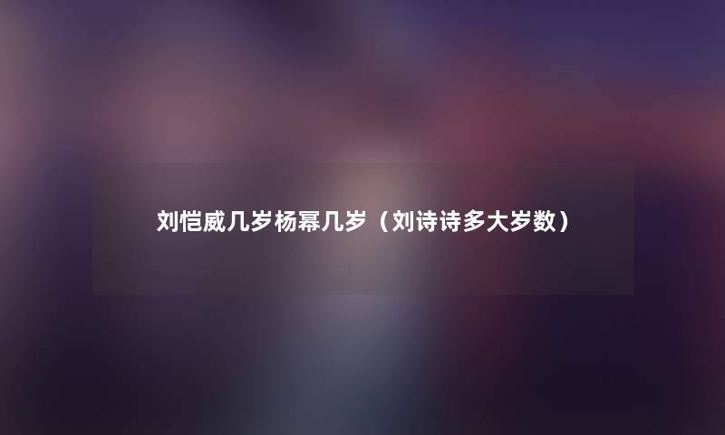 刘恺威几岁杨幂几岁（刘诗诗多大岁数）