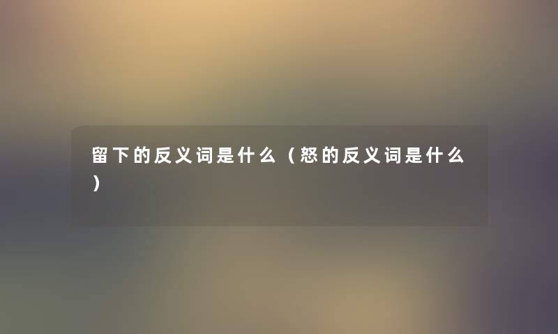 留下的反义词是什么（怒的反义词是什么）