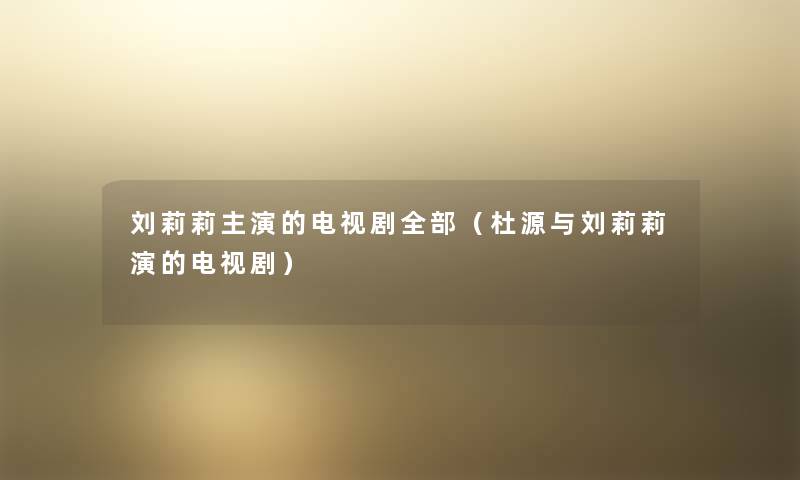 刘莉莉主演的电视剧整理的(杜源与刘莉莉演的电视剧) 刘莉莉主演的电视剧整理的(杜源与刘莉莉演的电视剧)