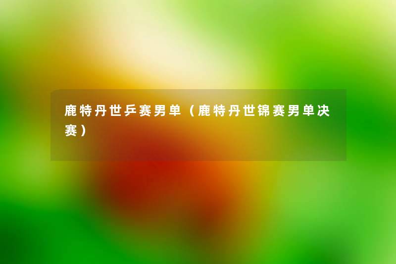 鹿特丹世乒赛男单(鹿特丹世锦赛男单决赛) 鹿特丹世乒赛男单(鹿特丹世锦赛男单决赛)