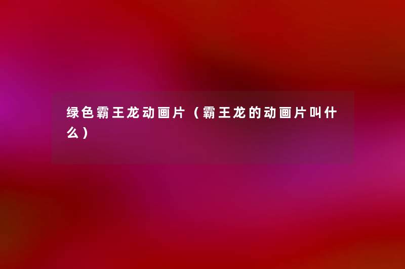 绿色霸王龙动画片（霸王龙的动画片叫什么）