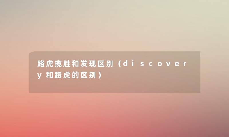 路虎揽胜和发现区别（discovery和路虎的区别）