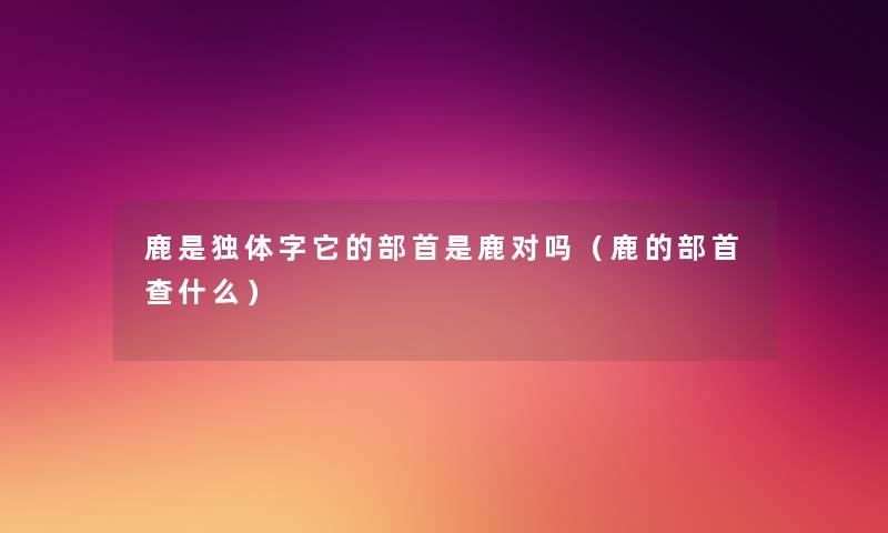 鹿是独体字它的部首是鹿对吗（鹿的部首查什么）