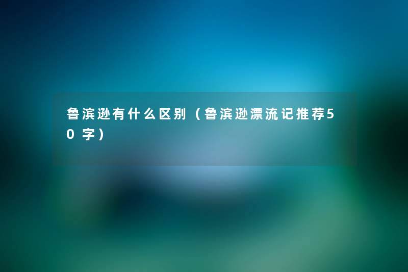 鲁滨逊有什么区别(鲁滨逊漂流记推荐50字) 鲁滨逊有什么区别(鲁滨逊漂流记推荐50字)