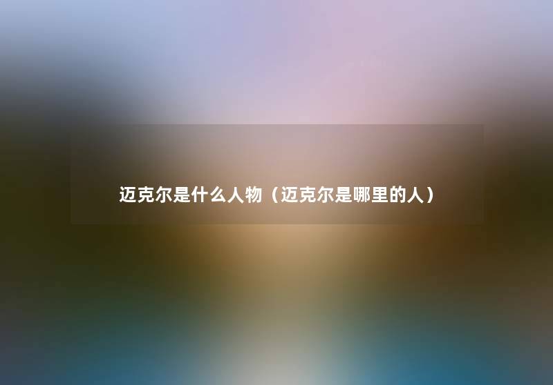 迈克尔是什么人物(迈克尔是哪里的人) 迈克尔是什么人物(迈克尔是哪里的人)