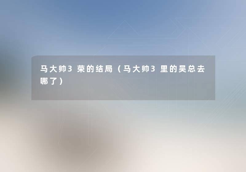 马大帅3荣的结局(马大帅3里的吴总去哪了) 马大帅3荣的结局(马大帅3里的吴总去哪了)
