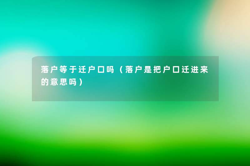 落户等于迁户口吗（落户是把户口迁进来的意思吗）